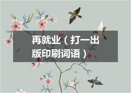 再就业（打一出版印刷词语）