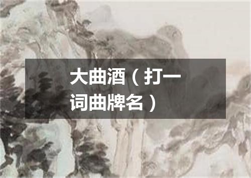 大曲酒（打一词曲牌名）