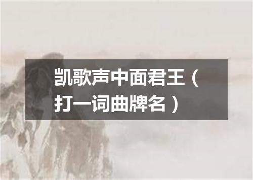 凯歌声中面君王（打一词曲牌名）