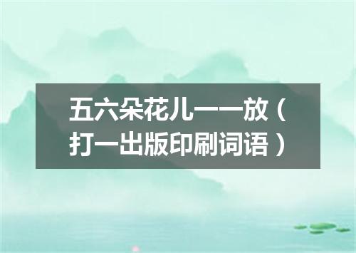 五六朵花儿一一放（打一出版印刷词语）