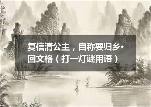 复信清公主，自称要归乡·回文格（打一灯谜用语）