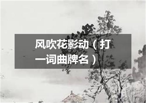 风吹花影动（打一词曲牌名）