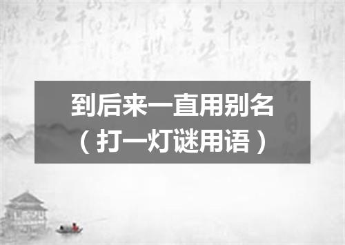 到后来一直用别名（打一灯谜用语）