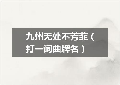 九州无处不芳菲（打一词曲牌名）