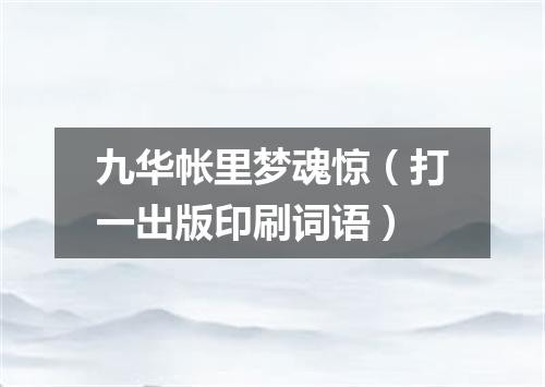 九华帐里梦魂惊（打一出版印刷词语）