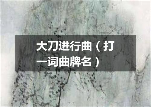 大刀进行曲（打一词曲牌名）