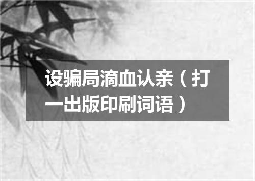 设骗局滴血认亲（打一出版印刷词语）
