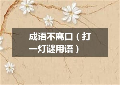 成语不离口（打一灯谜用语）