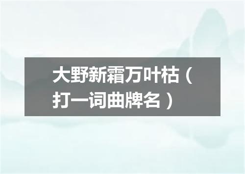大野新霜万叶枯（打一词曲牌名）