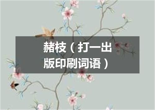 赭枝（打一出版印刷词语）