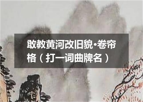 敢教黄河改旧貌·卷帘格（打一词曲牌名）