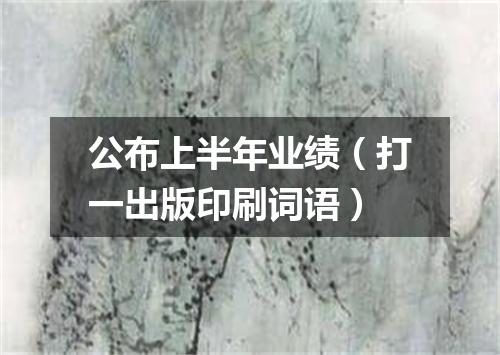 公布上半年业绩（打一出版印刷词语）