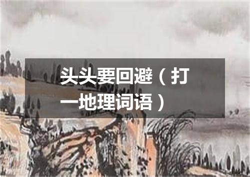 头头要回避（打一地理词语）