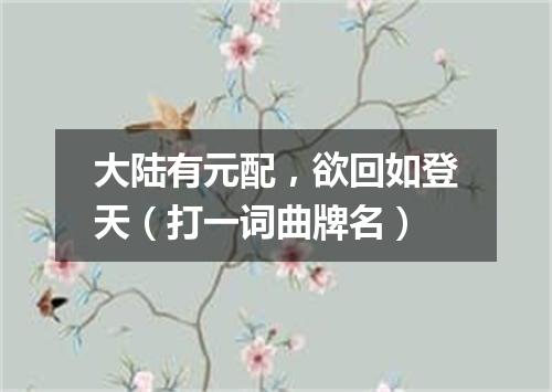 大陆有元配，欲回如登天（打一词曲牌名）