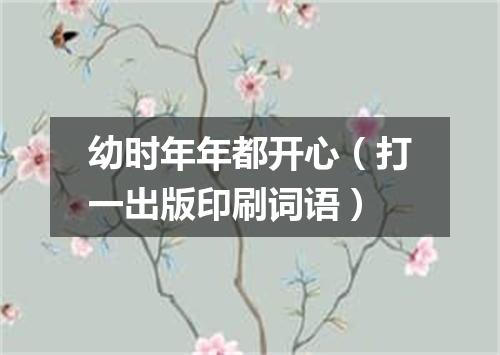 幼时年年都开心（打一出版印刷词语）