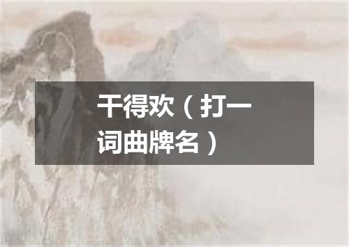 干得欢（打一词曲牌名）