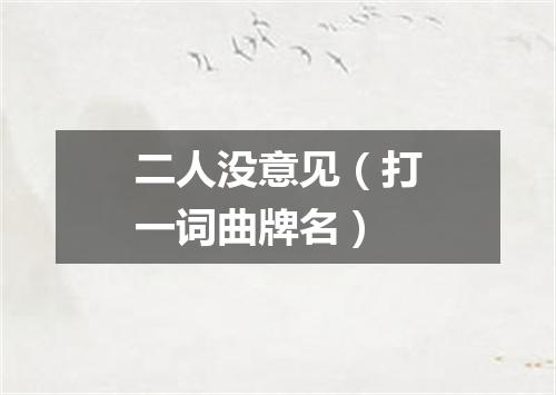 二人没意见（打一词曲牌名）