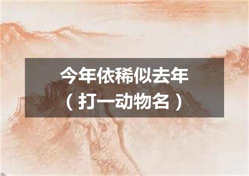 今年依稀似去年（打一动物名）