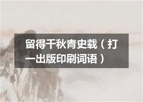 留得千秋青史载（打一出版印刷词语）