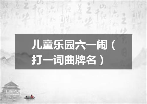 儿童乐园六一闹（打一词曲牌名）