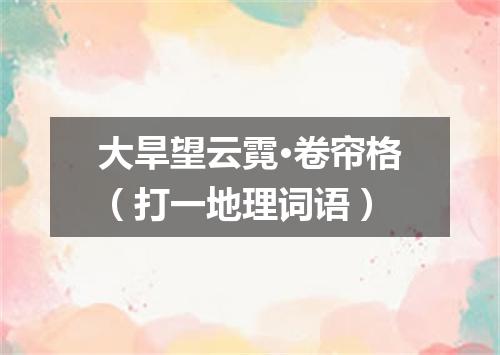 大旱望云霓·卷帘格（打一地理词语）
