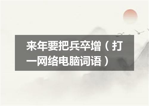 来年要把兵卒增（打一网络电脑词语）