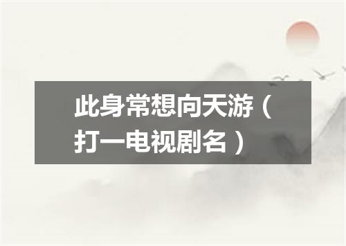 此身常想向天游（打一电视剧名）