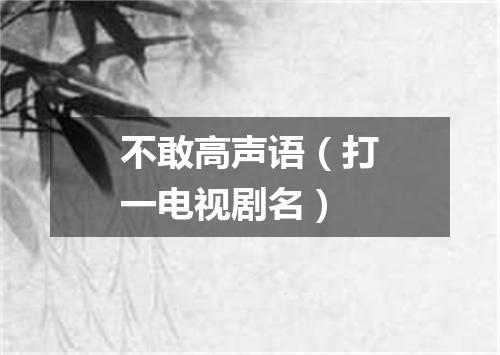不敢高声语（打一电视剧名）