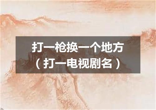 打一枪换一个地方（打一电视剧名）