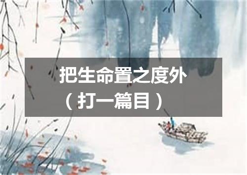 把生命置之度外（打一篇目）