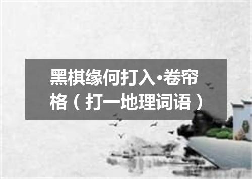 黑棋缘何打入·卷帘格（打一地理词语）