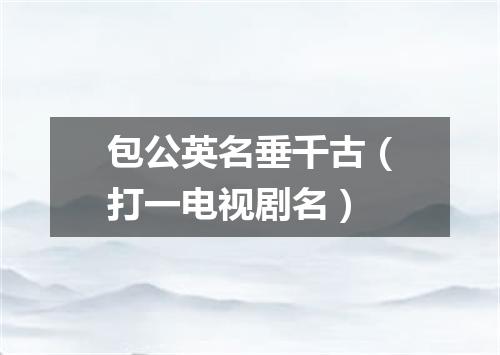 包公英名垂千古（打一电视剧名）
