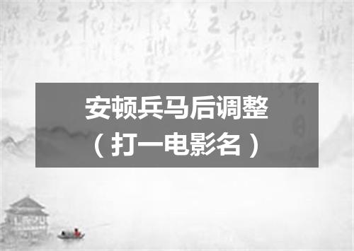 安顿兵马后调整（打一电影名）