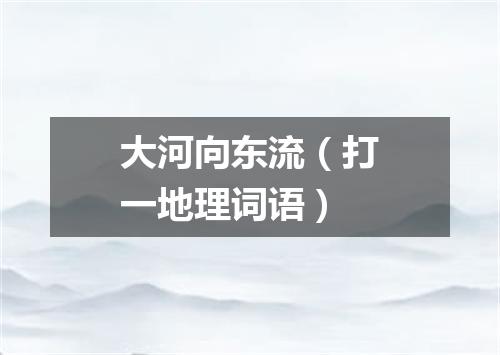 大河向东流（打一地理词语）