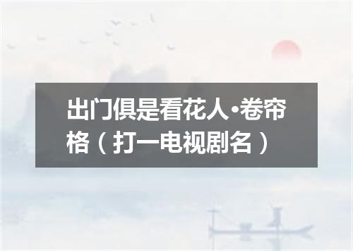 出门俱是看花人·卷帘格（打一电视剧名）