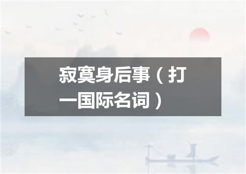 寂寞身后事（打一国际名词）