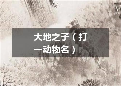 大地之子（打一动物名）