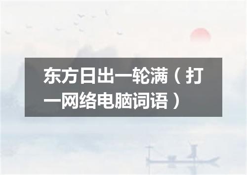 东方日出一轮满（打一网络电脑词语）