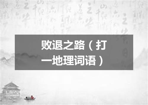 败退之路（打一地理词语）