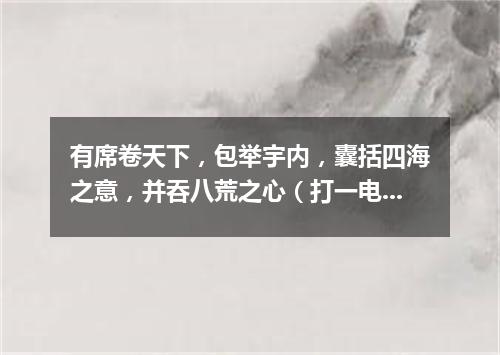 有席卷天下，包举宇内，囊括四海之意，并吞八荒之心（打一电视剧名）
