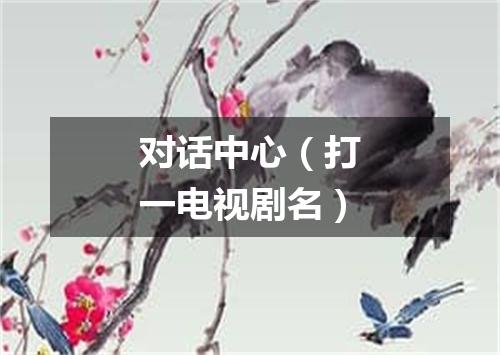 对话中心（打一电视剧名）