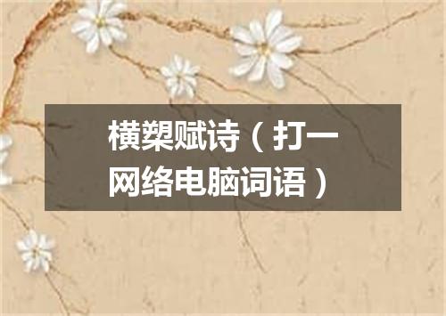 横槊赋诗（打一网络电脑词语）