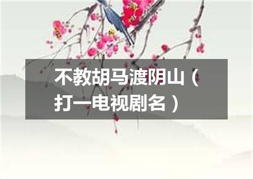 不教胡马渡阴山（打一电视剧名）