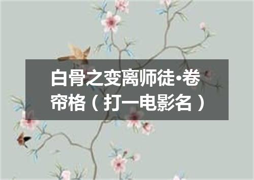 白骨之变离师徒·卷帘格（打一电影名）