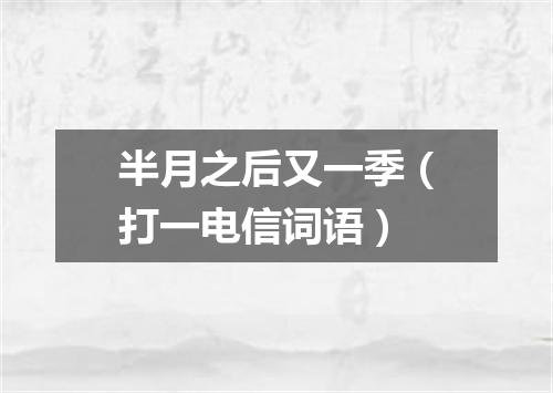 半月之后又一季（打一电信词语）