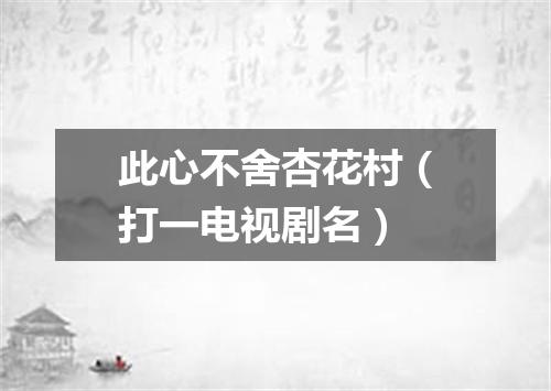 此心不舍杏花村（打一电视剧名）