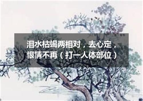 泪水枯竭两相对，去心定，恨情不再（打一人体部位）