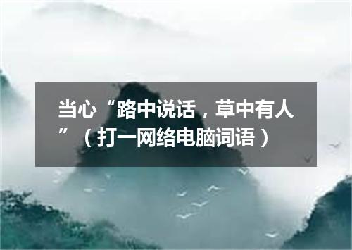 当心“路中说话，草中有人”（打一网络电脑词语）
