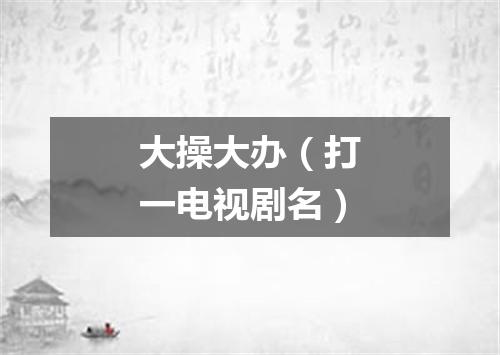 大操大办（打一电视剧名）