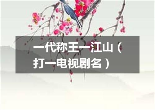 一代称王一江山（打一电视剧名）